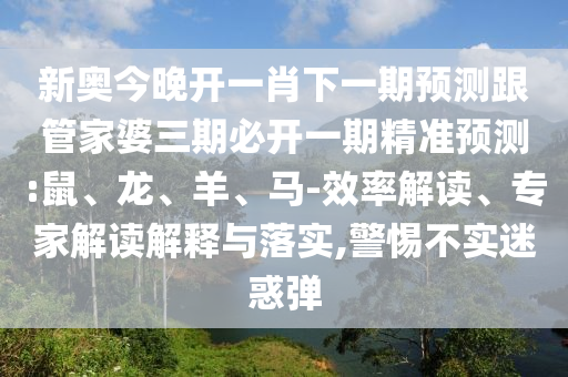 新奥今晚开一肖下一期预测跟管家婆三期必开一期精准预测:鼠、龙、羊、马-效率解读、专家解读解释与落实,警惕不实迷惑弹